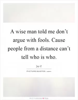 A wise man told me don’t argue with fools. Cause people from a distance can’t tell who is who Picture Quote #1