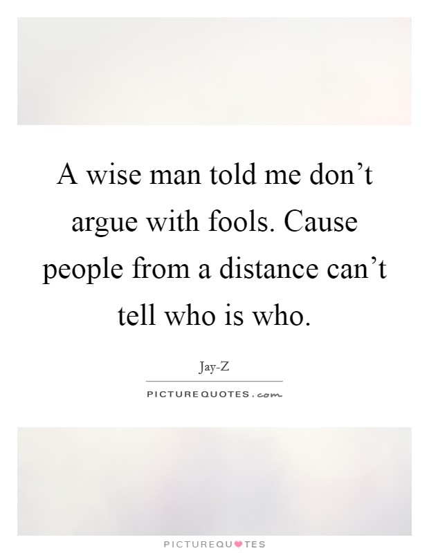A wise man told me don't argue with fools. Cause people from a distance can't tell who is who Picture Quote #1