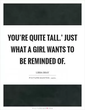 You’re quite tall.’ Just what a girl wants to be reminded of Picture Quote #1