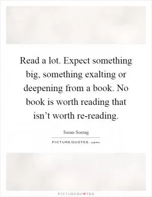 Read a lot. Expect something big, something exalting or deepening from a book. No book is worth reading that isn’t worth re-reading Picture Quote #1