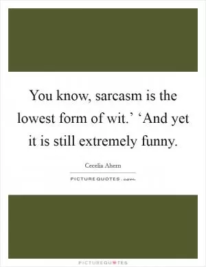 You know, sarcasm is the lowest form of wit.’ ‘And yet it is still extremely funny Picture Quote #1
