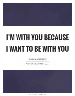 I’m with you because I want to be with you Picture Quote #1