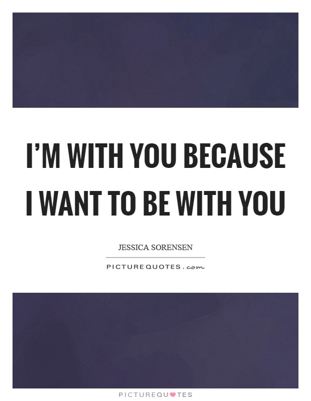 I'm with you because I want to be with you Picture Quote #1