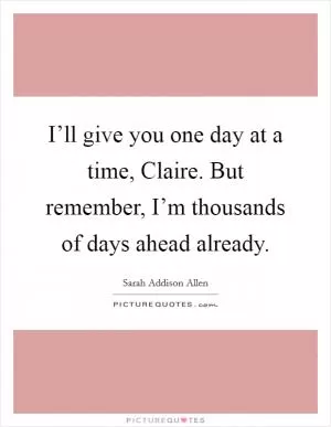 I’ll give you one day at a time, Claire. But remember, I’m thousands of days ahead already Picture Quote #1