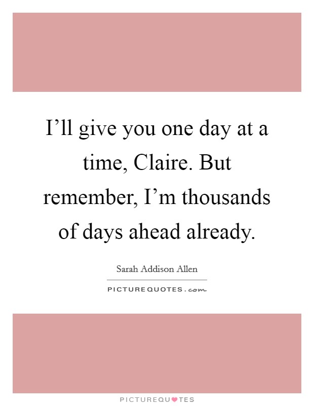 I'll give you one day at a time, Claire. But remember, I'm thousands of days ahead already Picture Quote #1