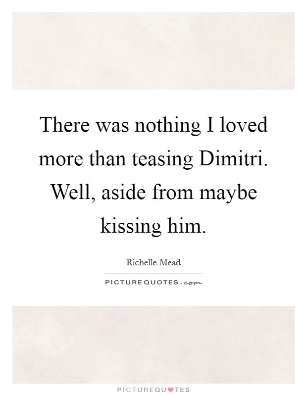There was nothing I loved more than teasing Dimitri. Well, aside from maybe kissing him Picture Quote #1