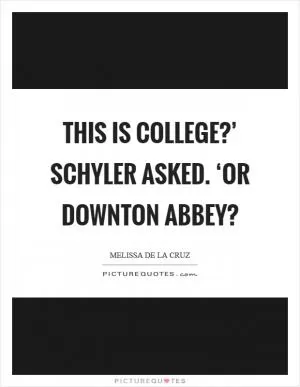 This is college?’ Schyler asked. ‘or Downton Abbey? Picture Quote #1