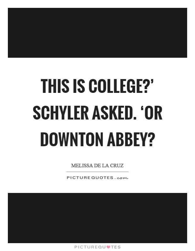 This is college?' Schyler asked. ‘or Downton Abbey? Picture Quote #1