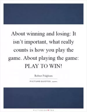 About winning and losing: It isn’t important, what really counts is how you play the game. About playing the game: PLAY TO WIN! Picture Quote #1