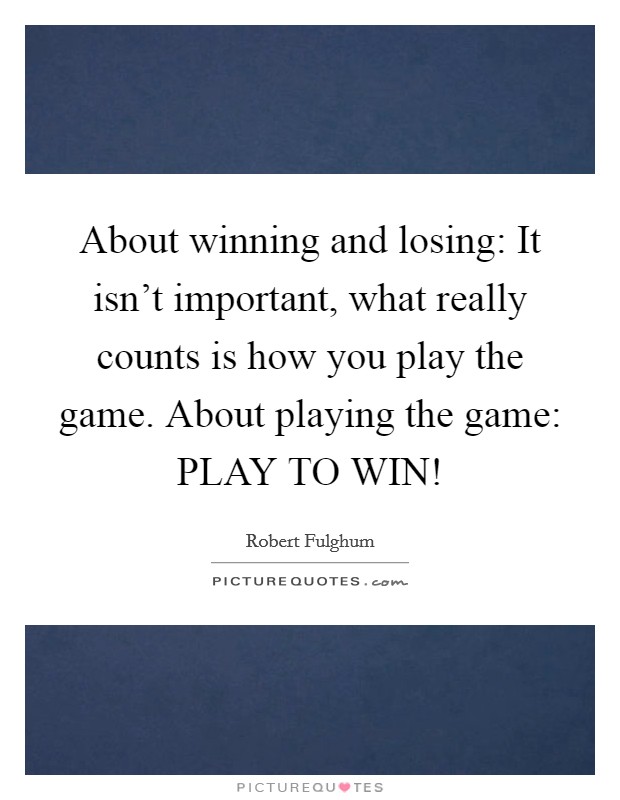 About winning and losing: It isn't important, what really counts is how you play the game. About playing the game: PLAY TO WIN! Picture Quote #1
