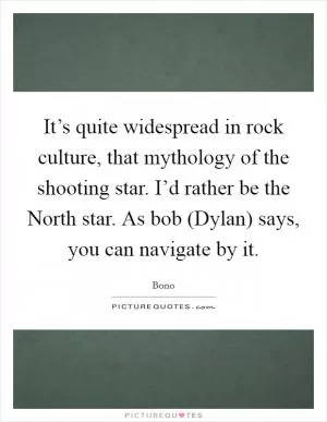 It’s quite widespread in rock culture, that mythology of the shooting star. I’d rather be the North star. As bob (Dylan) says, you can navigate by it Picture Quote #1