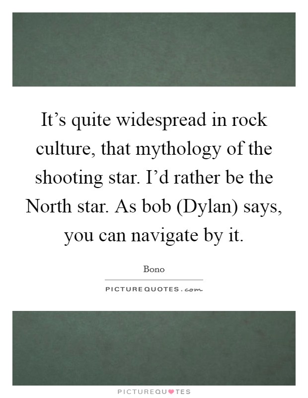 It's quite widespread in rock culture, that mythology of the shooting star. I'd rather be the North star. As bob (Dylan) says, you can navigate by it Picture Quote #1
