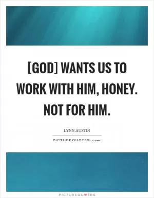 [God] wants us to work with Him, honey. Not for Him Picture Quote #1