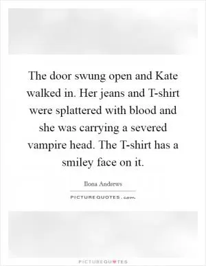 The door swung open and Kate walked in. Her jeans and T-shirt were splattered with blood and she was carrying a severed vampire head. The T-shirt has a smiley face on it Picture Quote #1