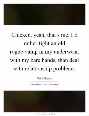 Chicken, yeah, that’s me. I’d rather fight an old rogue-vamp in my underwear, with my bare hands, than deal with relationship problems Picture Quote #1