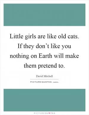 Little girls are like old cats. If they don’t like you nothing on Earth will make them pretend to Picture Quote #1