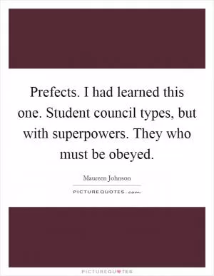 Prefects. I had learned this one. Student council types, but with superpowers. They who must be obeyed Picture Quote #1