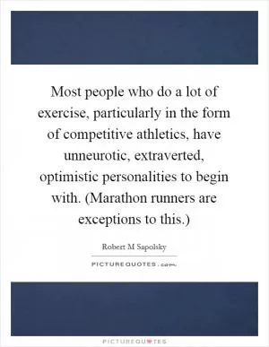 Most people who do a lot of exercise, particularly in the form of competitive athletics, have unneurotic, extraverted, optimistic personalities to begin with. (Marathon runners are exceptions to this.) Picture Quote #1