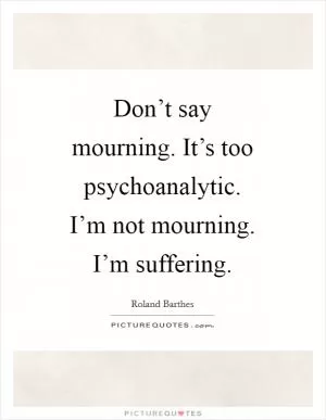 Don’t say mourning. It’s too psychoanalytic. I’m not mourning. I’m suffering Picture Quote #1