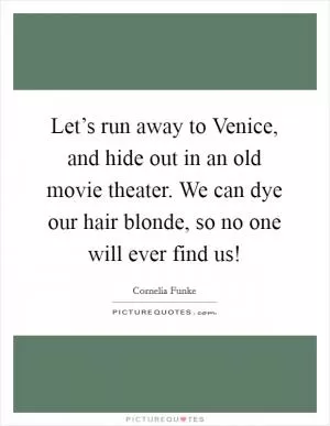 Let’s run away to Venice, and hide out in an old movie theater. We can dye our hair blonde, so no one will ever find us! Picture Quote #1
