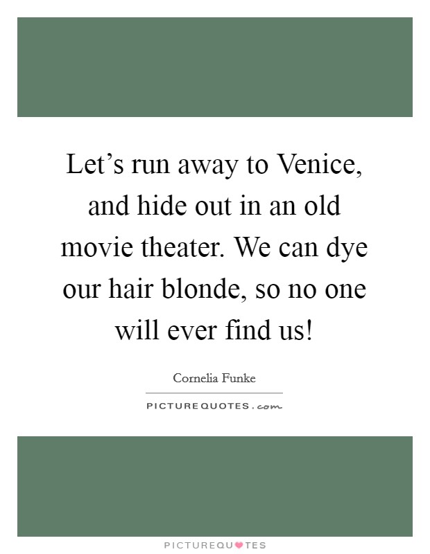 Let's run away to Venice, and hide out in an old movie theater. We can dye our hair blonde, so no one will ever find us! Picture Quote #1