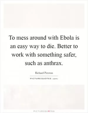 To mess around with Ebola is an easy way to die. Better to work with something safer, such as anthrax Picture Quote #1