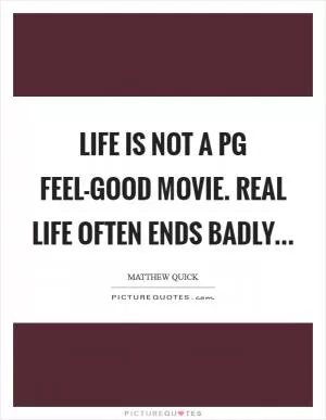 Life is not a PG feel-good movie. Real life often ends badly Picture Quote #1
