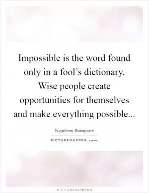 Impossible is the word found only in a fool’s dictionary. Wise people create opportunities for themselves and make everything possible Picture Quote #1