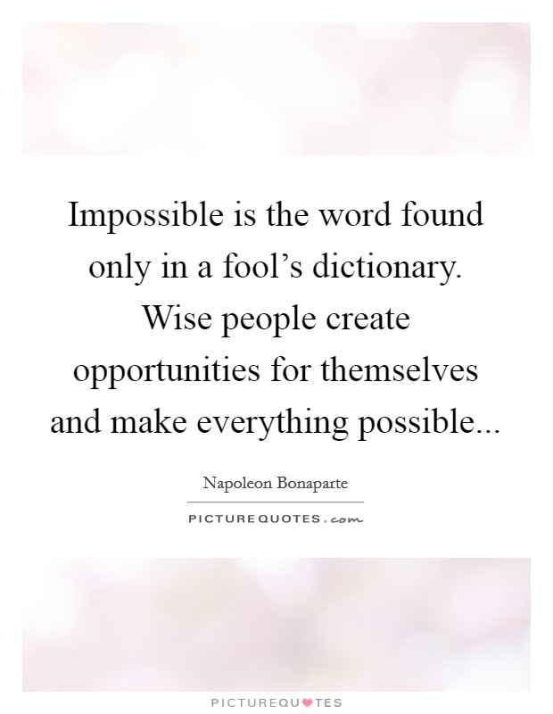 Impossible is the word found only in a fool's dictionary. Wise people create opportunities for themselves and make everything possible Picture Quote #1