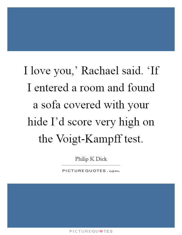 I love you,' Rachael said. ‘If I entered a room and found a sofa covered with your hide I'd score very high on the Voigt-Kampff test Picture Quote #1