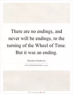 There are no endings, and never will be endings, to the turning of the Wheel of Time. But it was an ending Picture Quote #1