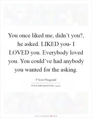 You once liked me, didn’t you?, he asked. LIKED you- I LOVED you. Everybody loved you. You could’ve had anybody you wanted for the asking Picture Quote #1