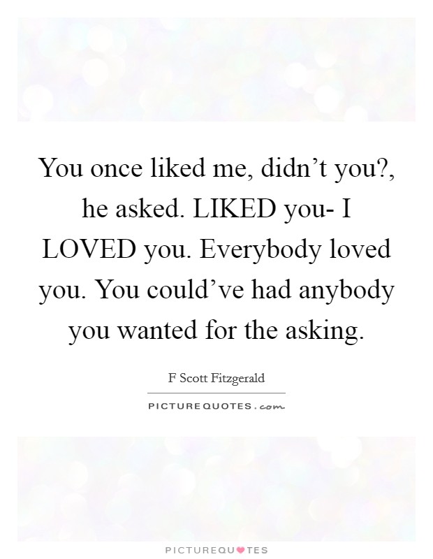 You once liked me, didn't you?, he asked. LIKED you- I LOVED you. Everybody loved you. You could've had anybody you wanted for the asking Picture Quote #1