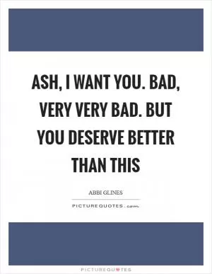 Ash, I want you. Bad, very very bad. But you deserve better than this Picture Quote #1