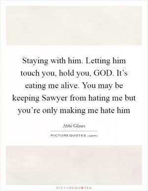 Staying with him. Letting him touch you, hold you, GOD. It’s eating me alive. You may be keeping Sawyer from hating me but you’re only making me hate him Picture Quote #1