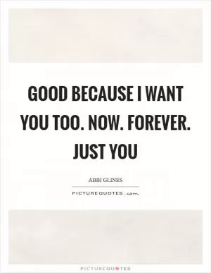 Good because I want you too. Now. Forever. Just you Picture Quote #1