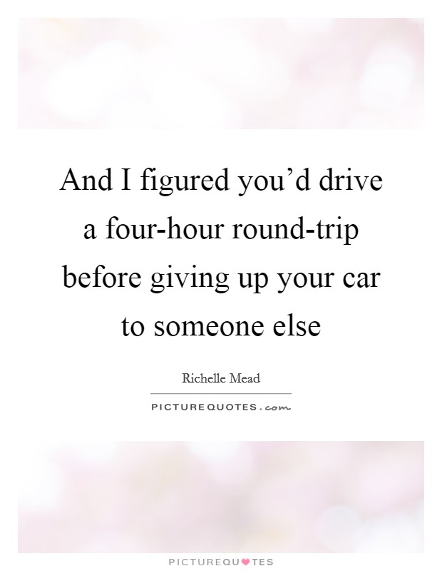 And I figured you'd drive a four-hour round-trip before giving up your car to someone else Picture Quote #1