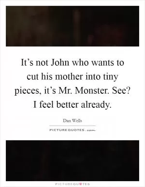 It’s not John who wants to cut his mother into tiny pieces, it’s Mr. Monster. See? I feel better already Picture Quote #1