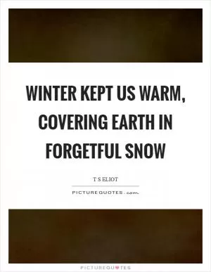 Winter kept us warm, covering Earth in forgetful snow Picture Quote #1