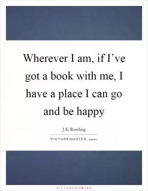 Wherever I am, if I’ve got a book with me, I have a place I can go and be happy Picture Quote #1