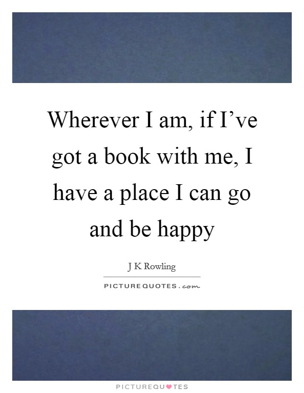 Wherever I am, if I've got a book with me, I have a place I can go and be happy Picture Quote #1