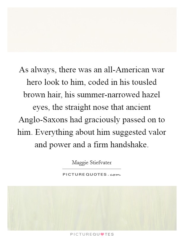 As always, there was an all-American war hero look to him, coded in his tousled brown hair, his summer-narrowed hazel eyes, the straight nose that ancient Anglo-Saxons had graciously passed on to him. Everything about him suggested valor and power and a firm handshake Picture Quote #1