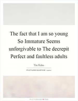 The fact that I am so young So Immature Seems unforgivable to The decrepit Perfect and faultless adults Picture Quote #1