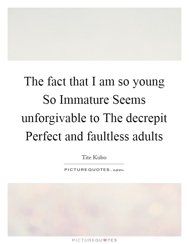 The fact that I am so young So Immature Seems unforgivable to The decrepit Perfect and faultless adults Picture Quote #1
