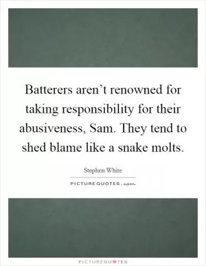 Batterers aren’t renowned for taking responsibility for their abusiveness, Sam. They tend to shed blame like a snake molts Picture Quote #1