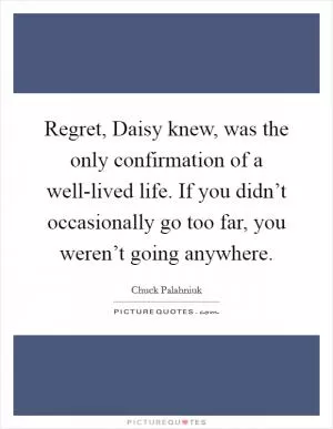 Regret, Daisy knew, was the only confirmation of a well-lived life. If you didn’t occasionally go too far, you weren’t going anywhere Picture Quote #1