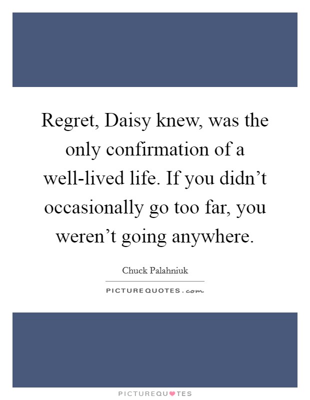 Regret, Daisy knew, was the only confirmation of a well-lived life. If you didn't occasionally go too far, you weren't going anywhere Picture Quote #1