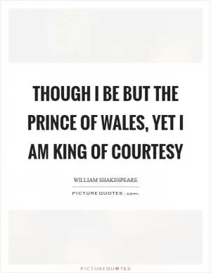 Though I be but the prince of Wales, yet I am king of courtesy Picture Quote #1
