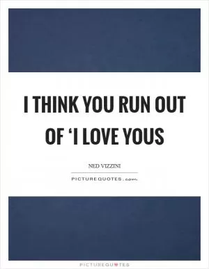 I think you run out of ‘I love yous Picture Quote #1