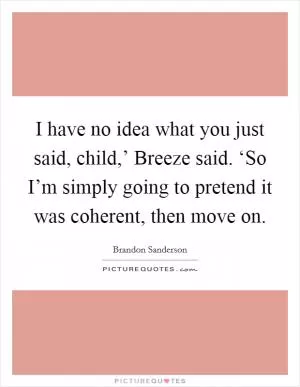 I have no idea what you just said, child,’ Breeze said. ‘So I’m simply going to pretend it was coherent, then move on Picture Quote #1